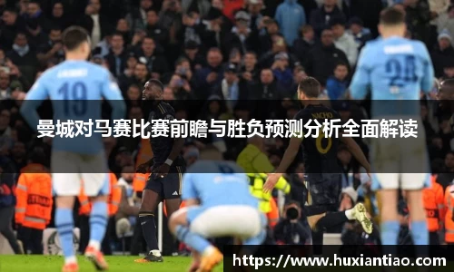 曼城对马赛比赛前瞻与胜负预测分析全面解读