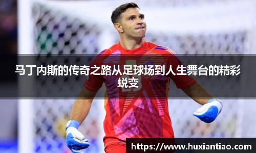 马丁内斯的传奇之路从足球场到人生舞台的精彩蜕变