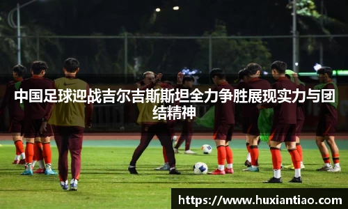 中国足球迎战吉尔吉斯斯坦全力争胜展现实力与团结精神