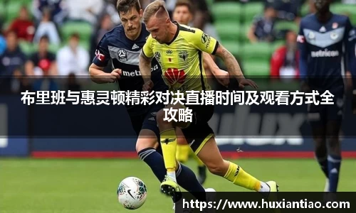 布里班与惠灵顿精彩对决直播时间及观看方式全攻略