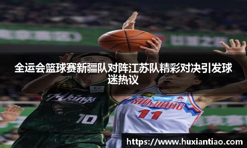 全运会篮球赛新疆队对阵江苏队精彩对决引发球迷热议