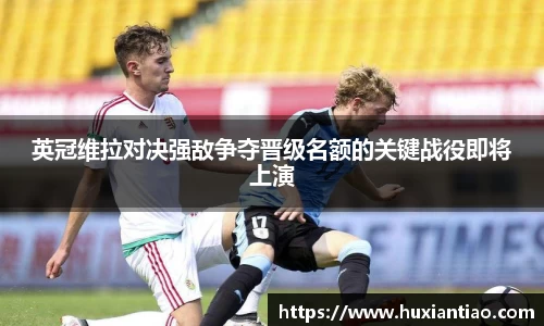 英冠维拉对决强敌争夺晋级名额的关键战役即将上演